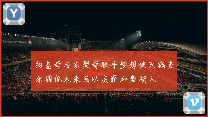 约基奇与东契奇联手梦想破灭钱查尔调侃未来或以底薪加盟湖人