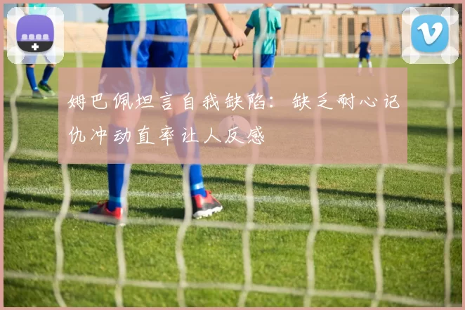 姆巴佩坦言自我缺陷：缺乏耐心记仇冲动直率让人反感