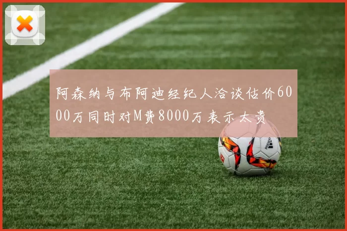 阿森纳与布阿迪经纪人洽谈估价6000万同时对M费8000万表示太贵